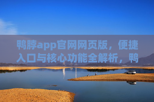鸭脖app官网网页版，便捷入口与核心功能全解析，鸭脖app官网网页版，便捷入口与核心功能全解析