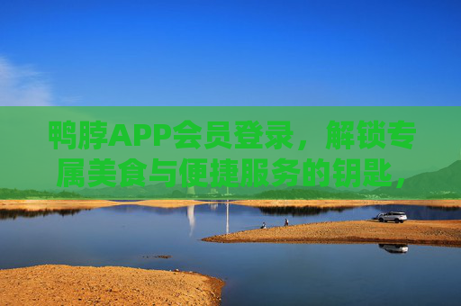 鸭脖APP会员登录，解锁专属美食与便捷服务的钥匙，鸭脖APP会员登录，专属美食与便捷服务的钥匙