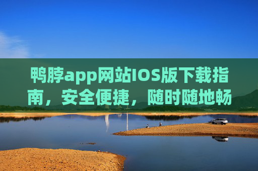 鸭脖app网站IOS版下载指南，安全便捷，随时随地畅享服务