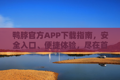 鸭脖官方APP下载指南，安全入口、便捷体验，尽在首页，鸭脖官方APP下载指南，安全入口便捷体验尽在首页