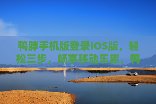 鸭脖手机版登录IOS版，轻松三步，畅享移动乐趣，鸭脖手机版IOS，轻松三步畅享移动乐趣
