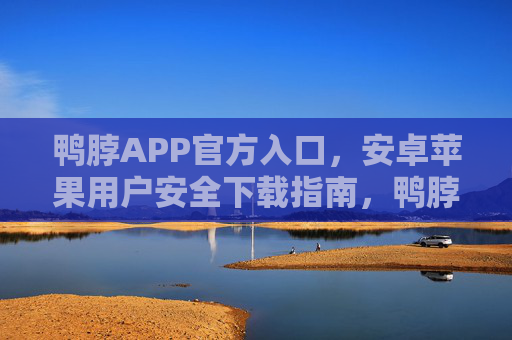 鸭脖APP官方入口，安卓苹果用户安全下载指南，鸭脖APP官方入口，安卓苹果用户安全下载指南