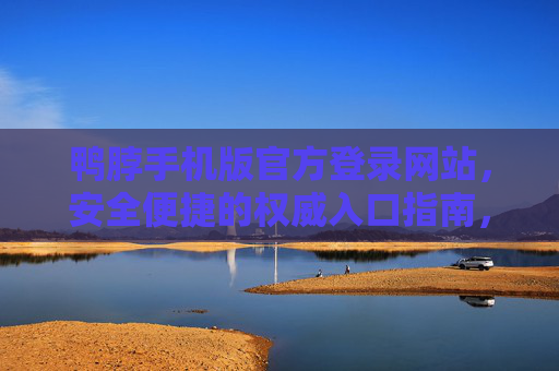 鸭脖手机版官方登录网站，安全便捷的权威入口指南，鸭脖手机版官方登录，安全便捷的权威入口指南