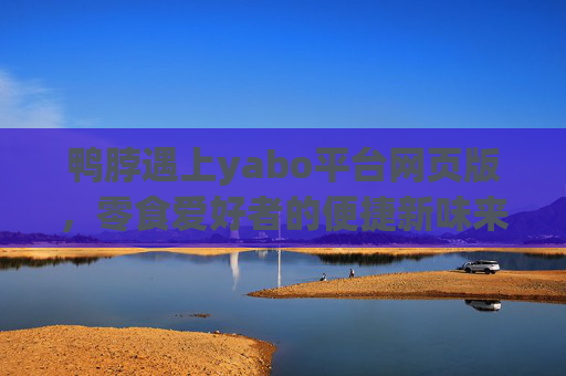 鸭脖遇上yabo平台网页版，零食爱好者的便捷新味来，鸭脖遇上yabo平台网页版，零食爱好者的便捷新味