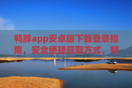 鸭脖app安卓版下载登录指南，安全便捷获取方式，鸭脖app安卓版下载登录安全便捷指南