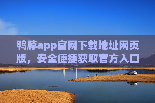 鸭脖app官网下载地址网页版，安全便捷获取官方入口，鸭脖app官网下载地址网页版，安全便捷获取官方入口