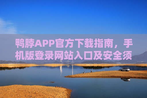 鸭脖APP官方下载指南，手机版登录网站入口及安全须知，鸭脖APP官方下载指南，手机版登录入口及安全须知