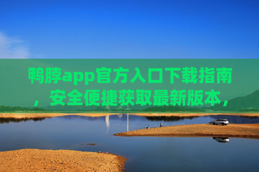 鸭脖app官方入口下载指南，安全便捷获取最新版本，鸭脖app官方下载指南，安全便捷获取最新版本