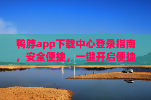 鸭脖app下载中心登录指南，安全便捷，一键开启便捷体验，鸭脖app下载中心登录指南，安全便捷，一键开启便捷体验