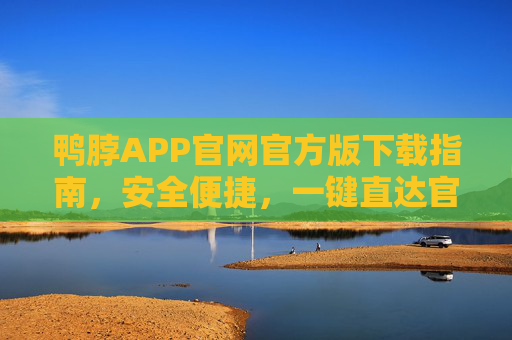 鸭脖APP官网官方版下载指南，安全便捷，一键直达官方入口，鸭脖APP官网官方版下载指南，安全便捷，一键直达官方入口