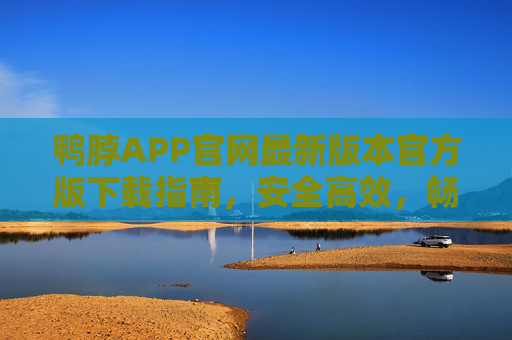 鸭脖APP官网最新版本官方版下载指南，安全高效，畅享极致体验，鸭脖APP官网最新官方版下载指南，安全高效，畅享极致体验
