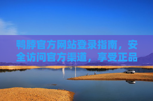 鸭脖官方网站登录指南，安全访问官方渠道，享受正品服务，鸭脖官方网站登录指南，安全访问，正品服务