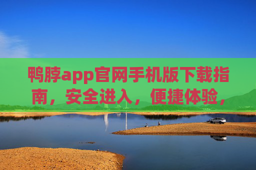 鸭脖app官网手机版下载指南，安全进入，便捷体验，鸭脖app官网手机版下载指南，安全进入，便捷体验
