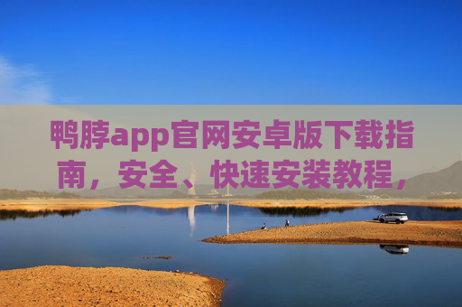 鸭脖app官网安卓版下载指南，安全、快速安装教程，鸭脖app安卓版下载指南，安全快速安装教程