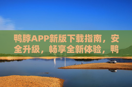 鸭脖APP新版下载指南，安全升级，畅享全新体验，鸭脖APP新版下载指南，安全升级，畅享全新体验