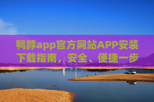 鸭脖app官方网站APP安装下载指南，安全、便捷一步到位，鸭脖APP官方安装下载指南，安全便捷一步到位