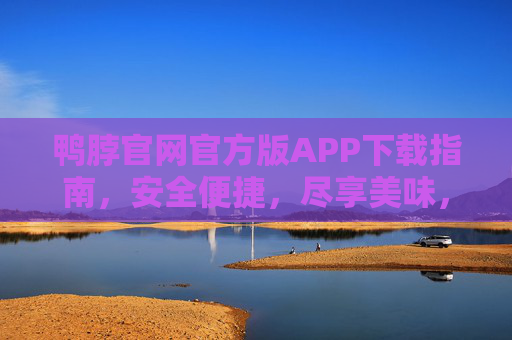 鸭脖官网官方版APP下载指南，安全便捷，尽享美味，鸭脖官方APP下载指南，安全便捷尽享美味