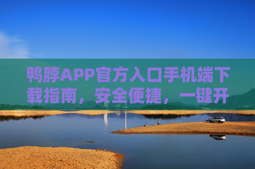 鸭脖APP官方入口手机端下载指南，安全便捷，一键开启您的专属体验，鸭脖APP官方手机端下载指南，安全便捷一键启专属体验