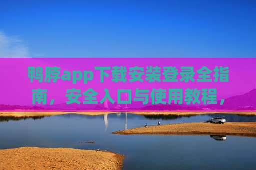 鸭脖app下载安装登录全指南，安全入口与使用教程，鸭脖app下载安装登录全指南，安全入口与使用教程