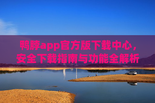 鸭脖app官方版下载中心，安全下载指南与功能全解析