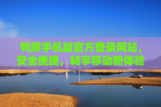 鸭脖手机版官方登录网站，安全便捷，畅享移动新体验