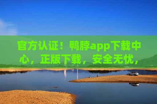 官方认证！鸭脖app下载中心，正版下载，安全无忧，官方认证鸭脖app下载中心，正版下载，安全无忧