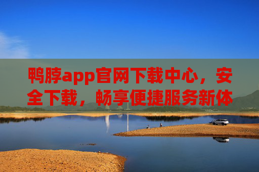 鸭脖app官网下载中心，安全下载，畅享便捷服务新体验