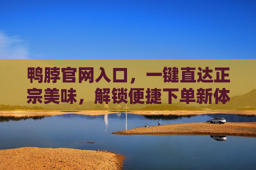 鸭脖官网入口，一键直达正宗美味，解锁便捷下单新体验，鸭脖官网入口，一键直达正宗美味，便捷下单新体验