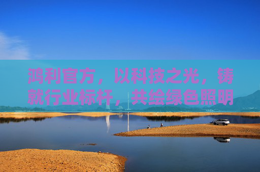 鸿利官方，以科技之光，铸就行业标杆，共绘绿色照明新蓝图