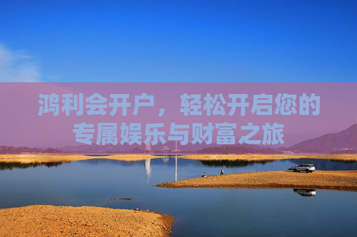 鸿利会开户，轻松开启您的专属娱乐与财富之旅