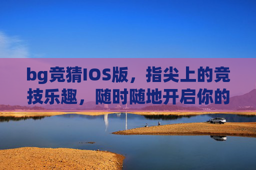 bg竞猜IOS版，指尖上的竞技乐趣，随时随地开启你的预测之旅，bg竞猜IOS版，指尖竞技，随时预测