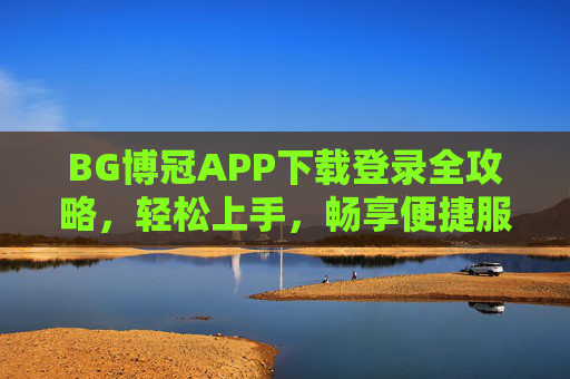 BG博冠APP下载登录全攻略，轻松上手，畅享便捷服务，BG博冠APP下载登录全攻略，轻松上手，畅享便捷服务