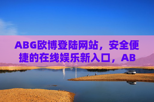 ABG欧博登陆网站，安全便捷的在线娱乐新入口，ABG欧博，安全便捷的在线娱乐新入口
