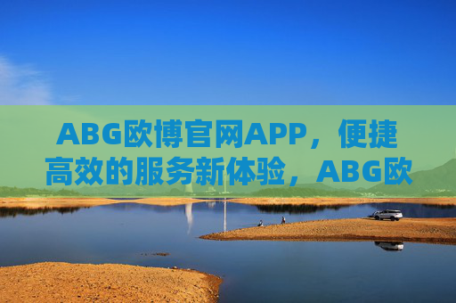 ABG欧博官网APP，便捷高效的服务新体验，ABG欧博官网APP，便捷高效的服务新体验