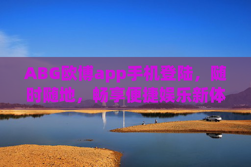 ABG欧博app手机登陆，随时随地，畅享便捷娱乐新体验，ABG欧博手机登陆，随时随地畅享便捷娱乐新体验
