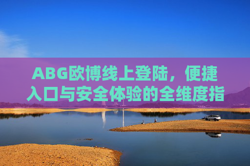 ABG欧博线上登陆，便捷入口与安全体验的全维度指南，ABG欧博线上登陆，便捷入口与安全体验全维度指南