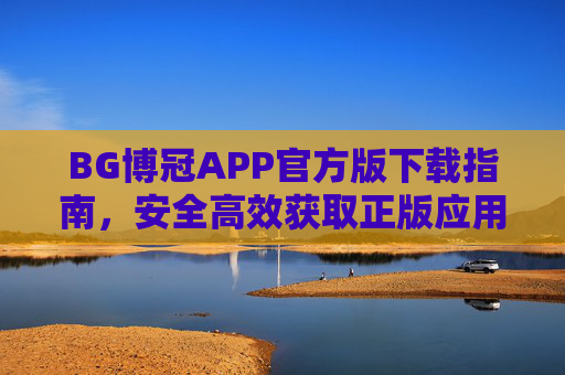 BG博冠APP官方版下载指南，安全高效获取正版应用，BG博冠APP官方版下载指南，安全高效获取正版应用