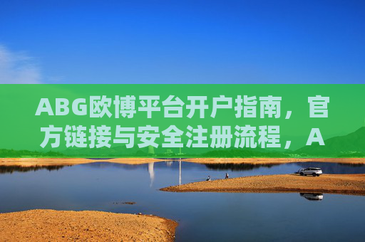 ABG欧博平台开户指南，官方链接与安全注册流程，ABG欧博平台开户指南，官方链接与安全注册流程