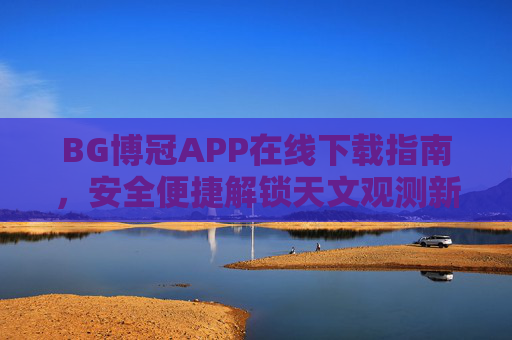 BG博冠APP在线下载指南，安全便捷解锁天文观测新体验，BG博冠APP安全便捷下载指南，解锁天文观测新体验