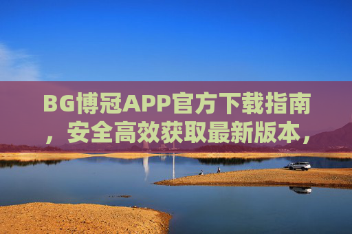 BG博冠APP官方下载指南，安全高效获取最新版本，BG博冠APP官方下载指南，安全高效获取最新版本
