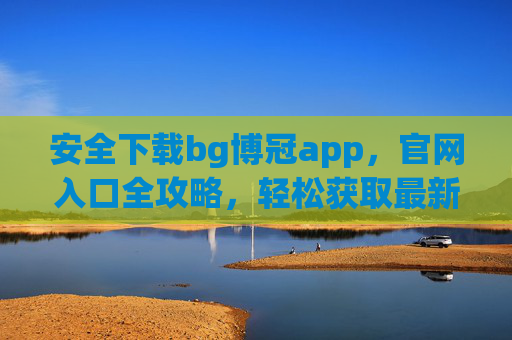 安全下载bg博冠app，官网入口全攻略，轻松获取最新版本，安全下载bg博冠app，官网入口全攻略，轻松获取最新版本