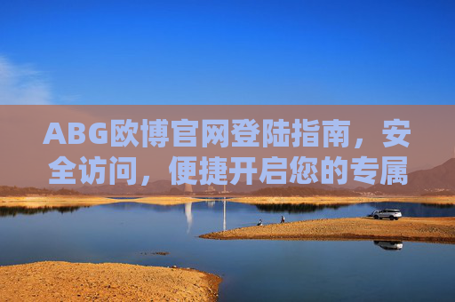 ABG欧博官网登陆指南，安全访问，便捷开启您的专属体验，ABG欧博官网登陆指南，安全便捷，开启专属体验