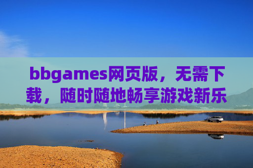 bbgames网页版，无需下载，随时随地畅享游戏新乐趣，bbgames网页版，无需下载，随时随地畅享游戏新乐趣