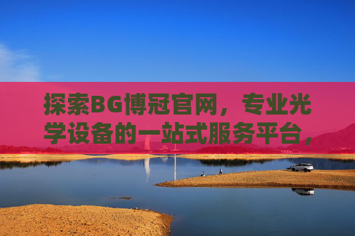 探索BG博冠官网，专业光学设备的一站式服务平台，BG博冠官网，专业光学设备一站式服务平台