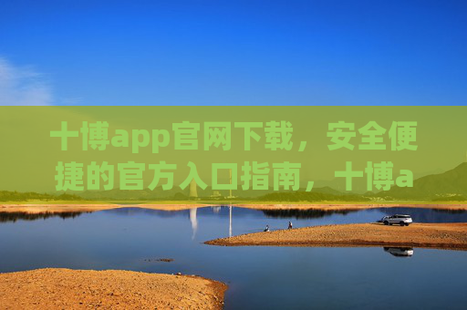 十博app官网下载，安全便捷的官方入口指南，十博app官网下载，安全便捷官方入口指南