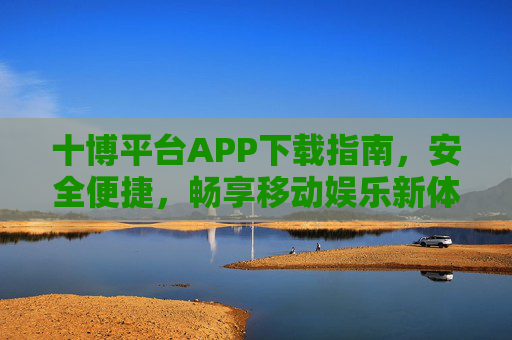 十博平台APP下载指南，安全便捷，畅享移动娱乐新体验
