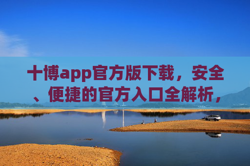 十博app官方版下载，安全、便捷的官方入口全解析，十博app官方版下载，安全便捷的官方入口全解析