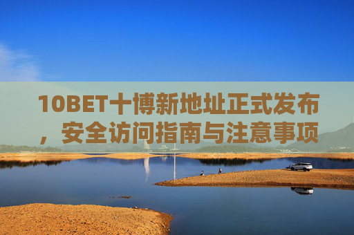10BET十博新地址正式发布，安全访问指南与注意事项，10BET十博新地址发布，安全访问指南与注意事项