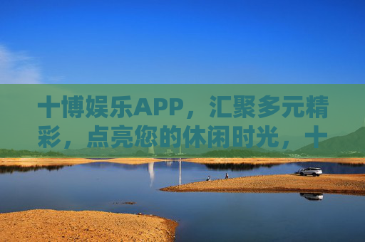 十博娱乐APP，汇聚多元精彩，点亮您的休闲时光，十博娱乐APP，多元精彩点亮休闲时光
