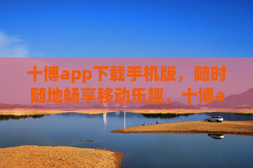 十博app下载手机版，随时随地畅享移动乐趣，十博app手机版下载，随时随地畅享移动乐趣